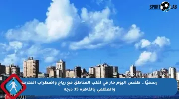 رسميًا.. طقس اليوم حار في أغلب المناطق مع رياح واضطراب الملاحة والعظمى بالقاهرة 35 درجة